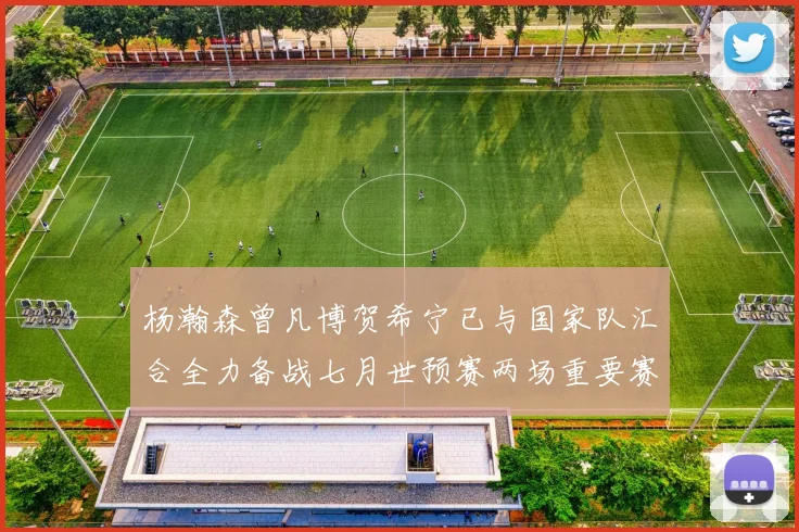 杨瀚森曾凡博贺希宁已与国家队汇合全力备战七月世预赛两场重要赛事