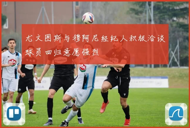 尤文图斯与穆阿尼经纪人积极洽谈球员回归意愿强烈