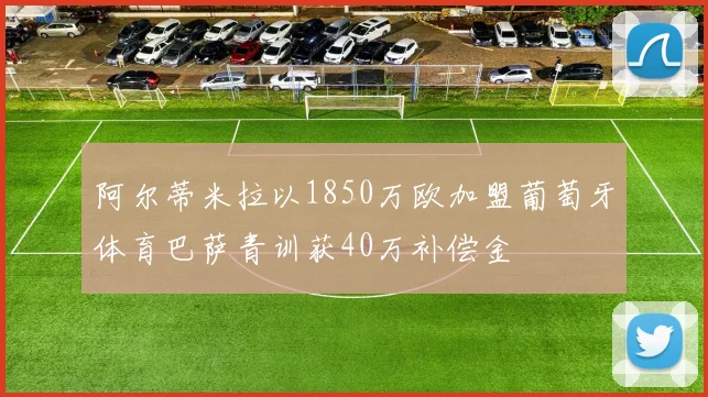 阿尔蒂米拉以1850万欧加盟葡萄牙体育巴萨青训获40万补偿金