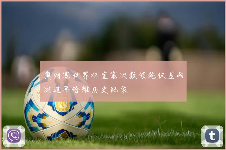 奥利塞世界杯直塞次数领跑仅差两次追平哈维历史纪录