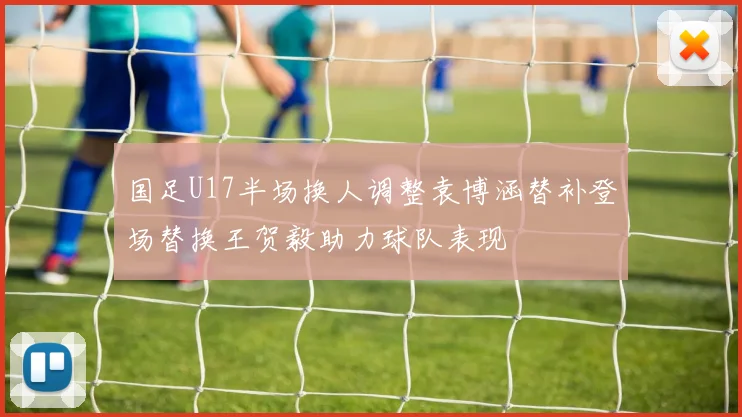 国足U17半场换人调整袁博涵替补登场替换王贺毅助力球队表现