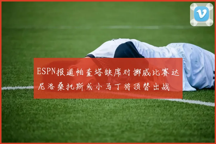 ESPN报道帕奎塔缺席对挪威比赛达尼洛桑托斯或小马丁将顶替出战