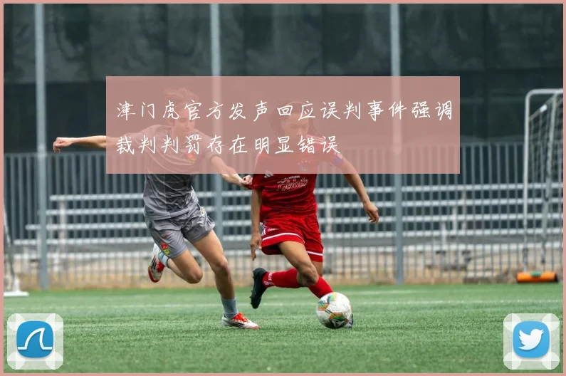 津门虎官方发声回应误判事件强调裁判判罚存在明显错误