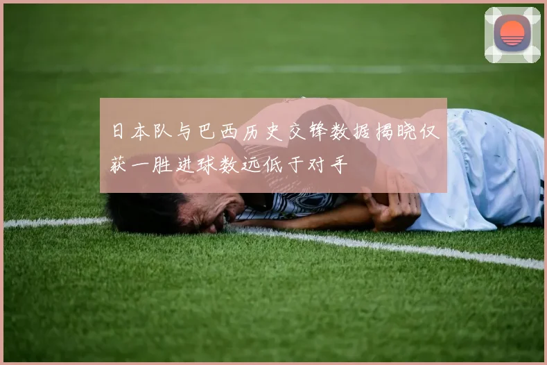 日本队与巴西历史交锋数据揭晓仅获一胜进球数远低于对手