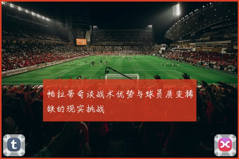 帕拉蒂奇谈战术优势与球员质变稀缺的现实挑战