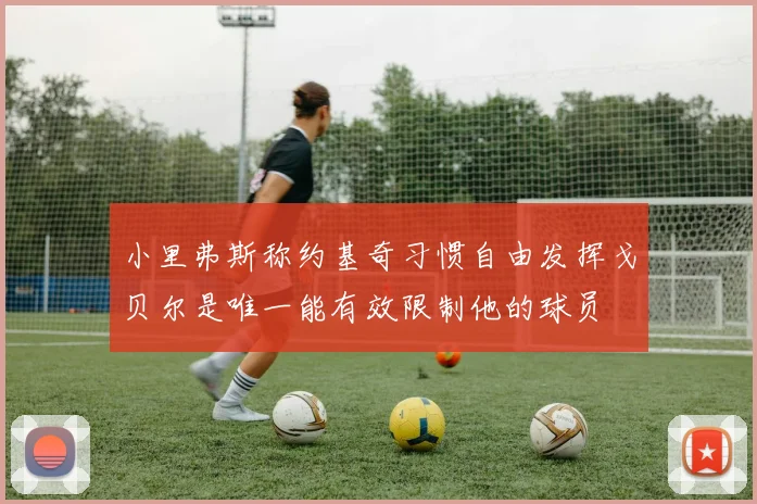 小里弗斯称约基奇习惯自由发挥戈贝尔是唯一能有效限制他的球员