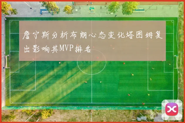 詹宁斯分析布朗心态变化塔图姆复出影响其MVP排名