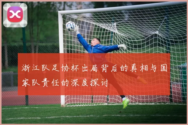 浙江队足协杯出局背后的真相与国家队责任的深度探讨