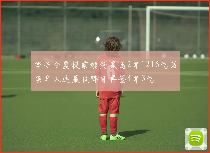 华子今夏提前续约最高2年1216亿若明年入选最佳阵可再签4年3亿