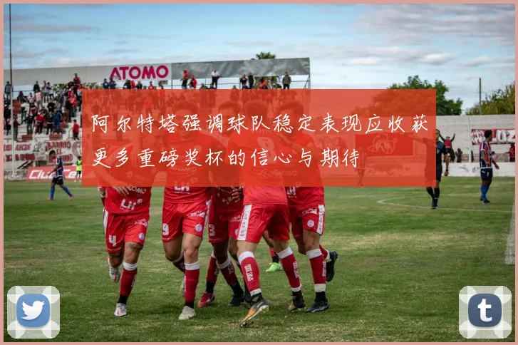 阿尔特塔强调球队稳定表现应收获更多重磅奖杯的信心与期待