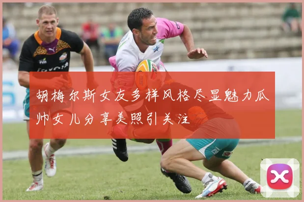 胡梅尔斯女友多样风格尽显魅力瓜帅女儿分享美照引关注