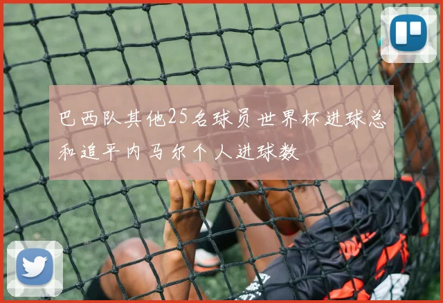 巴西队其他25名球员世界杯进球总和追平内马尔个人进球数