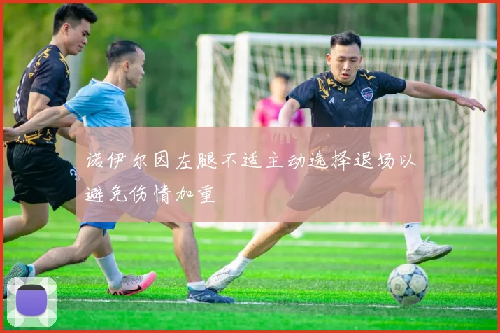 诺伊尔因左腿不适主动选择退场以避免伤情加重