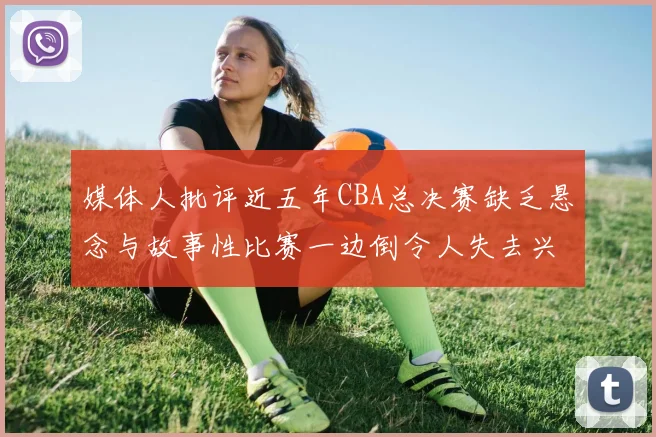 媒体人批评近五年CBA总决赛缺乏悬念与故事性比赛一边倒令人失去兴趣