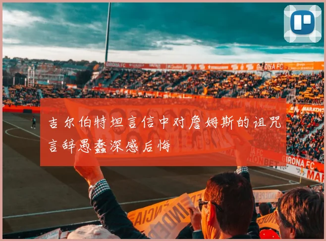 吉尔伯特坦言信中对詹姆斯的诅咒言辞愚蠢深感后悔