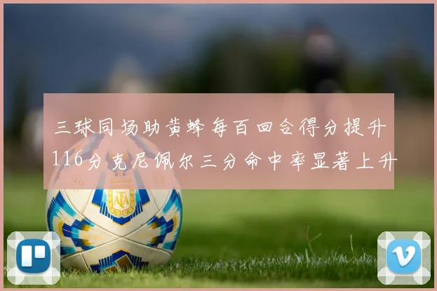 三球同场助黄蜂每百回合得分提升116分克尼佩尔三分命中率显著上升近10