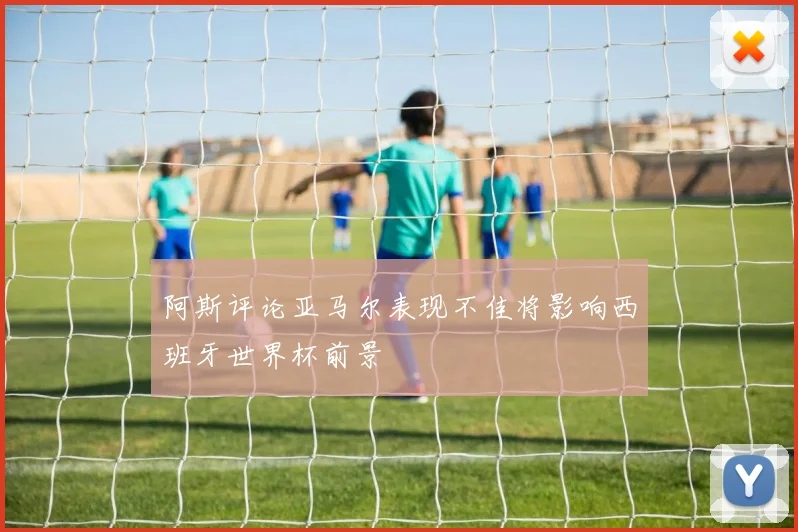 阿斯评论亚马尔表现不佳将影响西班牙世界杯前景