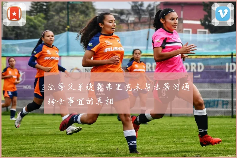 法蒂父亲透露弗里克未与法蒂沟通转会事宜的真相