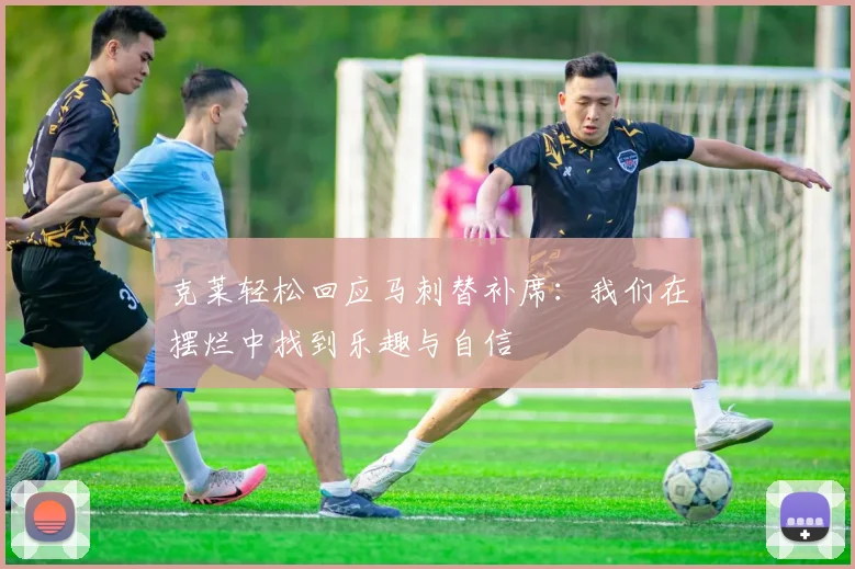 克莱轻松回应马刺替补席:我们在摆烂中找到乐趣与自信