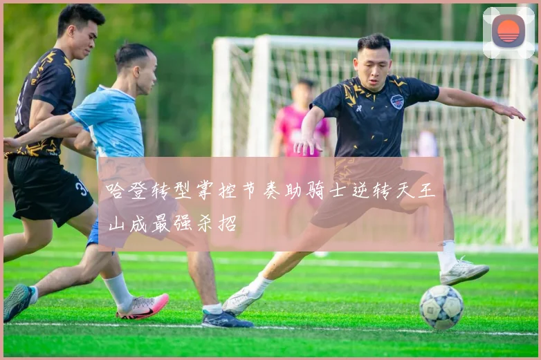 哈登转型掌控节奏助骑士逆转天王山成最强杀招