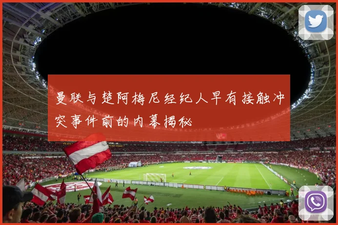 曼联与楚阿梅尼经纪人早有接触冲突事件前的内幕揭秘