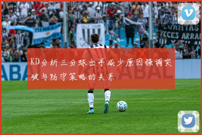 KD分析三分球出手减少原因强调突破与防守策略的关系