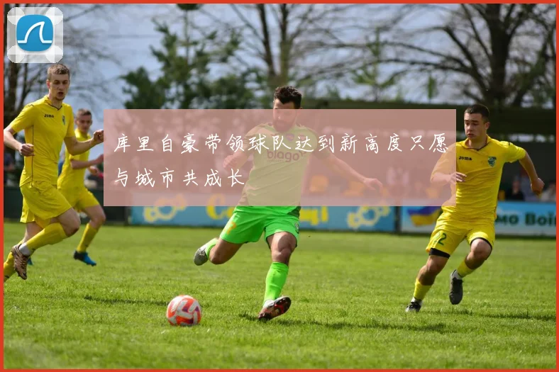 库里自豪带领球队达到新高度只愿与城市共成长