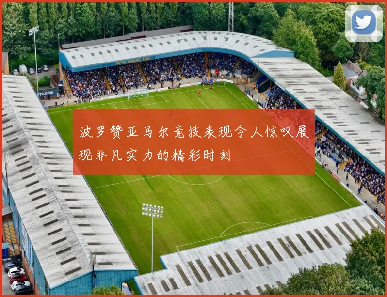 波罗赞亚马尔竞技表现令人惊叹展现非凡实力的精彩时刻