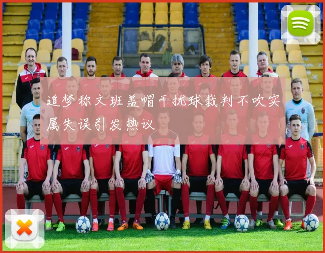 追梦称文班盖帽干扰球裁判不吹实属失误引发热议