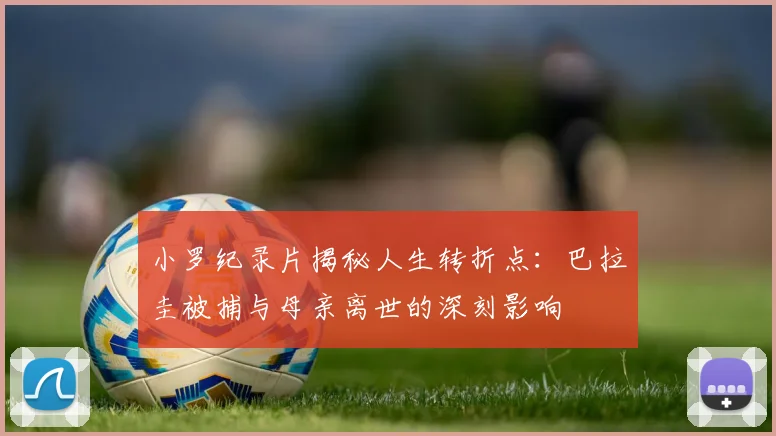 小罗纪录片揭秘人生转折点：巴拉圭被捕与母亲离世的深刻影响