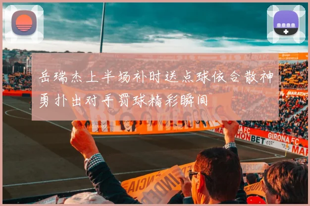 岳瑞杰上半场补时送点球依合散神勇扑出对手罚球精彩瞬间