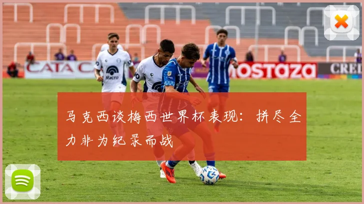 马克西谈梅西世界杯表现：拼尽全力非为纪录而战