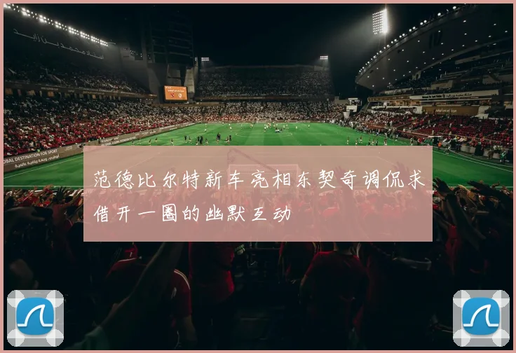 范德比尔特新车亮相东契奇调侃求借开一圈的幽默互动