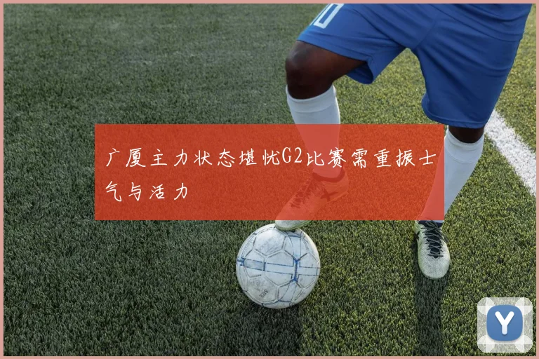 广厦主力状态堪忧G2比赛需重振士气与活力