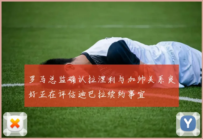 罗马总监确认拉涅利与加帅关系良好正在评估迪巴拉续约事宜