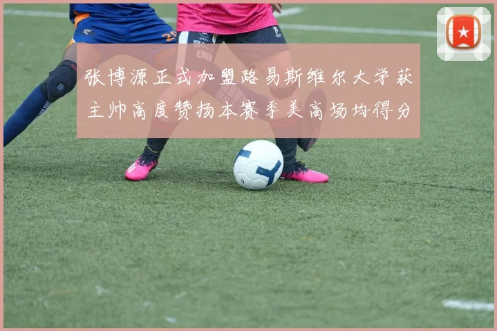 张博源正式加盟路易斯维尔大学获主帅高度赞扬本赛季美高场均得分达到202分