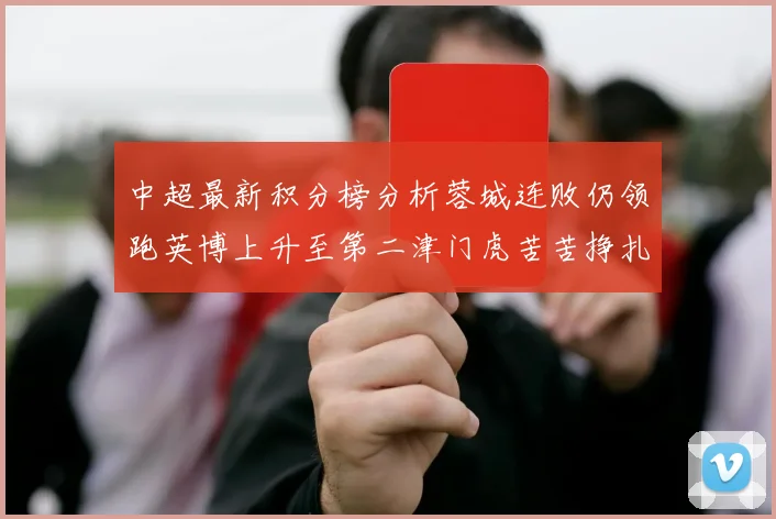 中超最新积分榜分析蓉城连败仍领跑英博上升至第二津门虎苦苦挣扎垫底