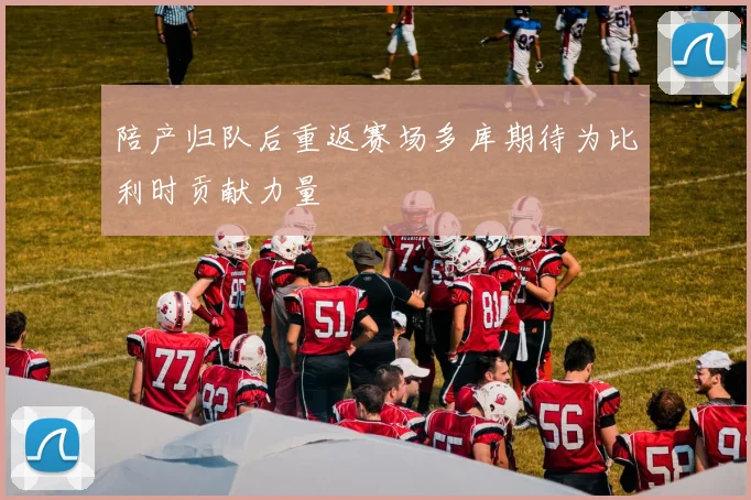 陪产归队后重返赛场多库期待为比利时贡献力量
