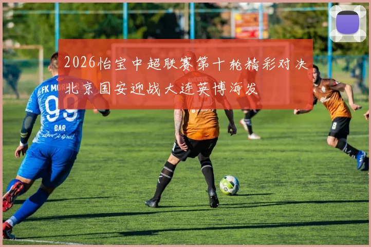 2026怡宝中超联赛第十轮精彩对决北京国安迎战大连英博海发