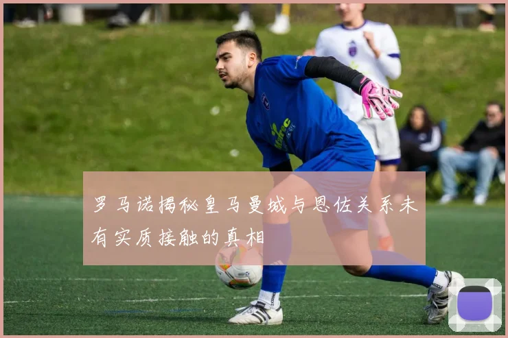 罗马诺揭秘皇马曼城与恩佐关系未有实质接触的真相