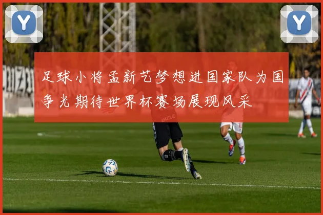 足球小将孟新艺梦想进国家队为国争光期待世界杯赛场展现风采