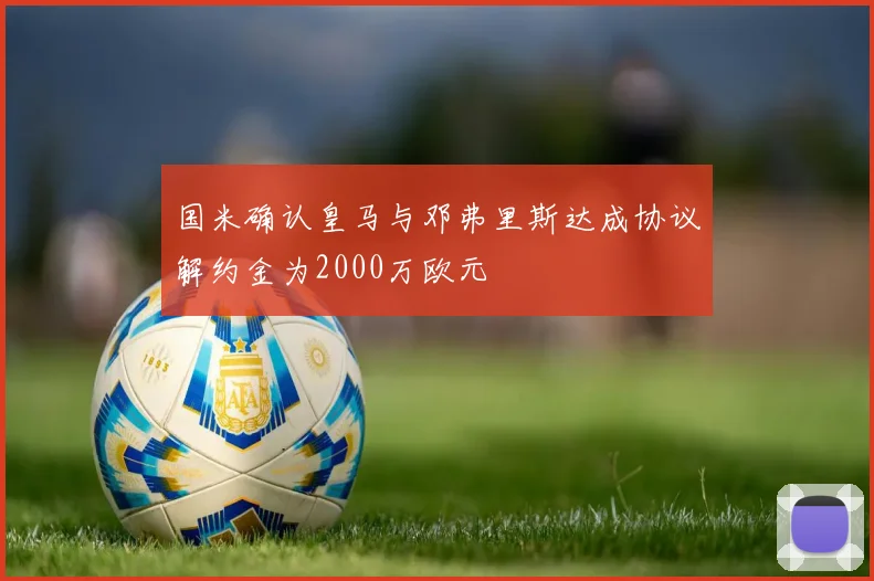 国米确认皇马与邓弗里斯达成协议解约金为2000万欧元