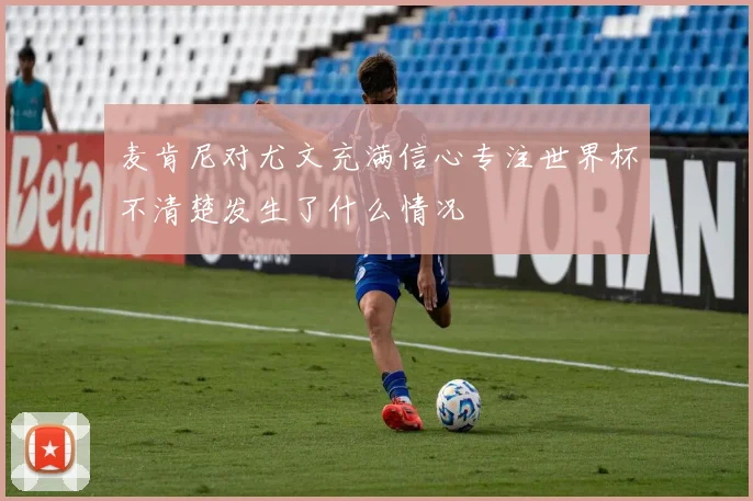 麦肯尼对尤文充满信心专注世界杯不清楚发生了什么情况