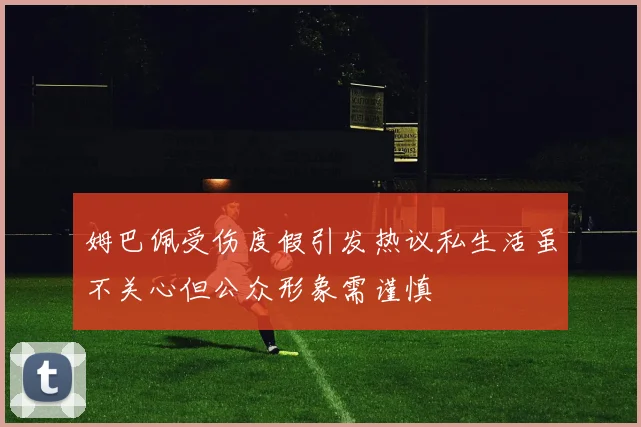 姆巴佩受伤度假引发热议私生活虽不关心但公众形象需谨慎