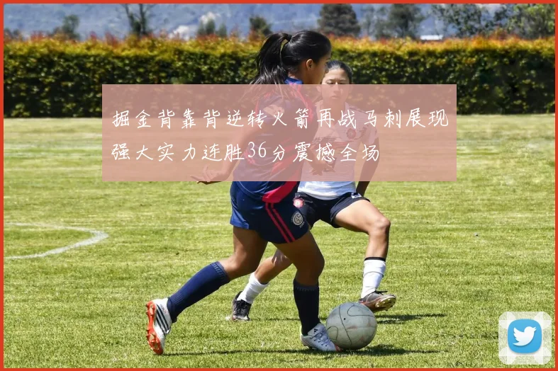 掘金背靠背逆转火箭再战马刺展现强大实力连胜36分震撼全场