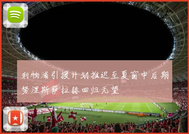 利物浦引援计划推迟至夏窗中后期努涅斯萨拉赫回归无望