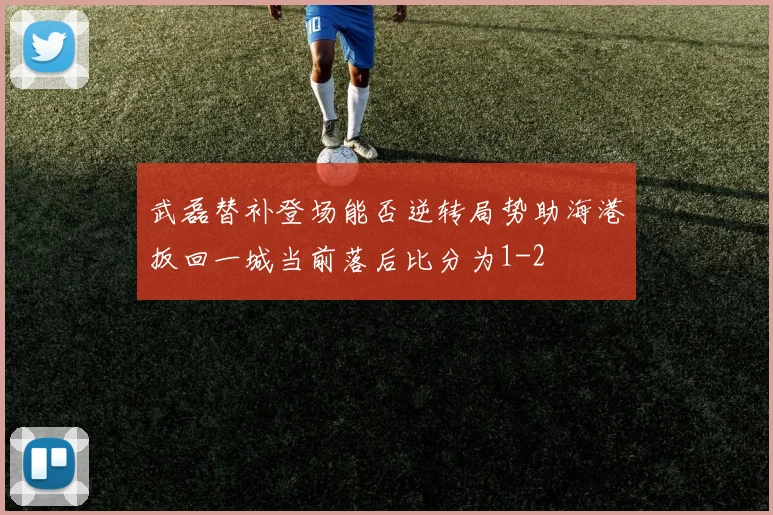 武磊替补登场能否逆转局势助海港扳回一城当前落后比分为1-2