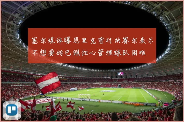 塞尔媒体曝恩里克曾对纳赛尔表示不想要姆巴佩担心管理球队困难