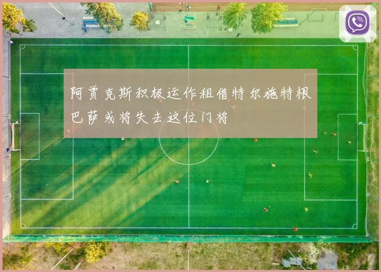 阿贾克斯积极运作租借特尔施特根巴萨或将失去这位门将