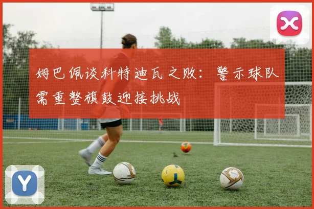 姆巴佩谈科特迪瓦之败：警示球队需重整旗鼓迎接挑战
